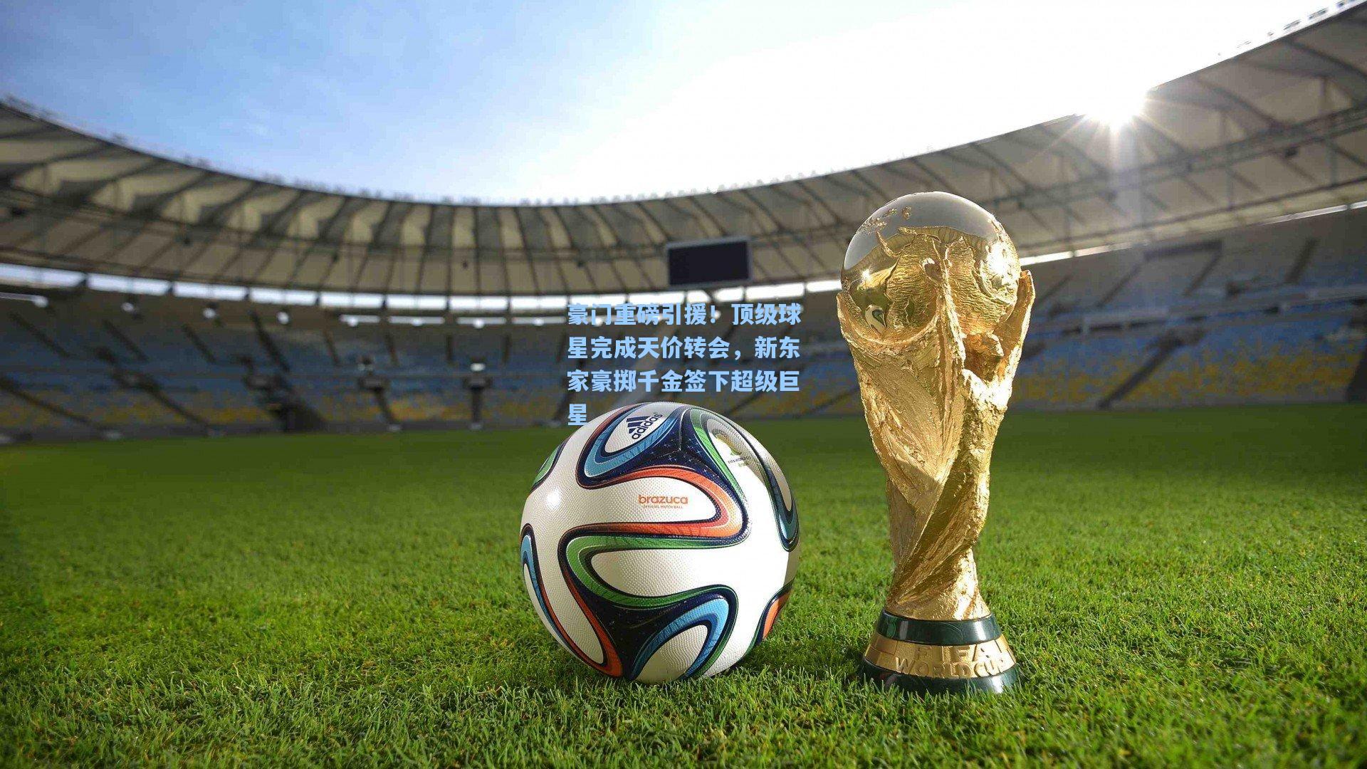 豪门重磅引援！顶级球星完成天价转会，新东家豪掷千金签下超级巨星