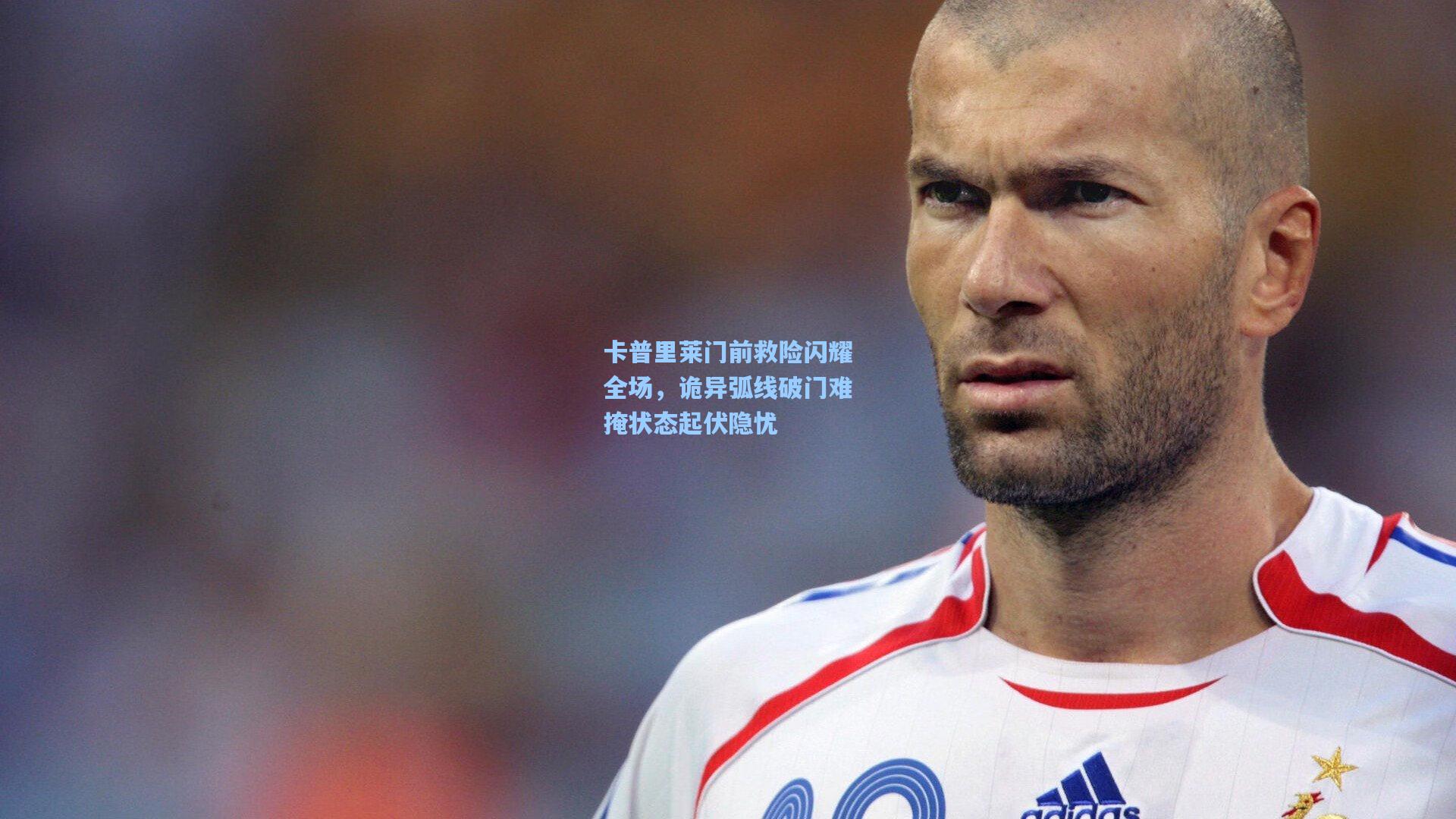 卡普里莱门前救险闪耀全场，诡异弧线破门难掩状态起伏隐忧