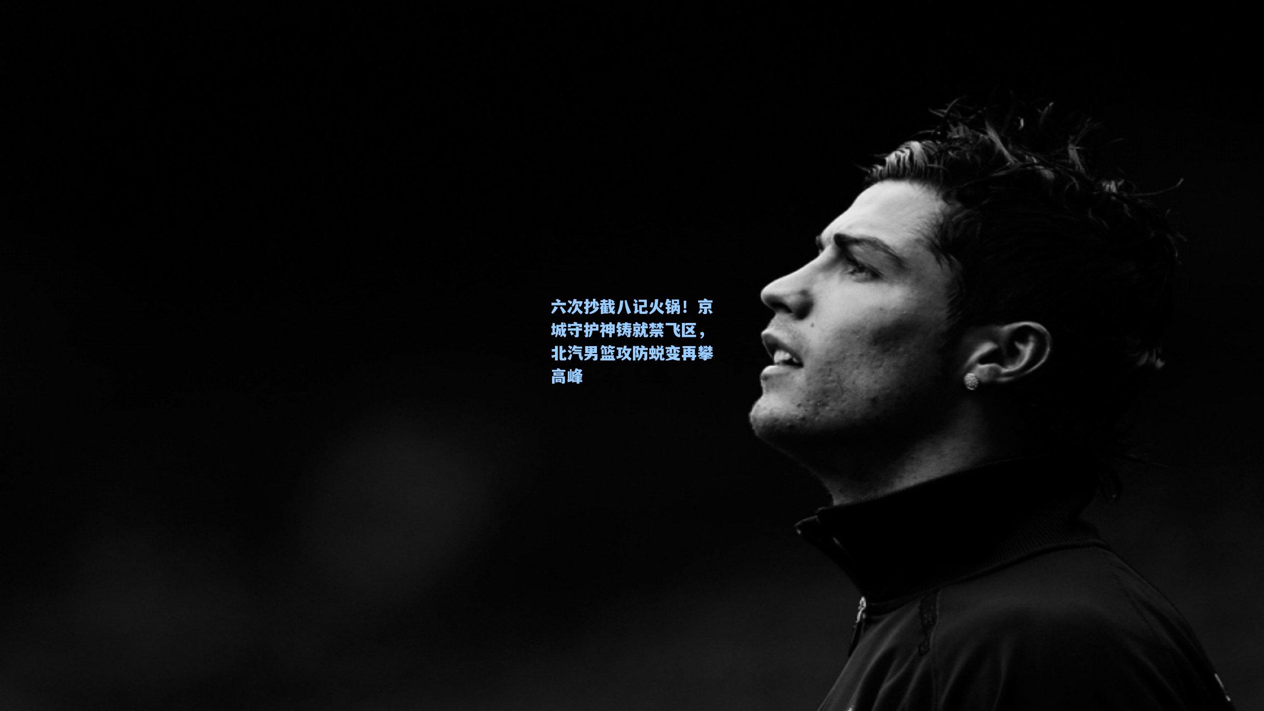 六次抄截八记火锅！京城守护神铸就禁飞区，北汽男篮攻防蜕变再攀高峰