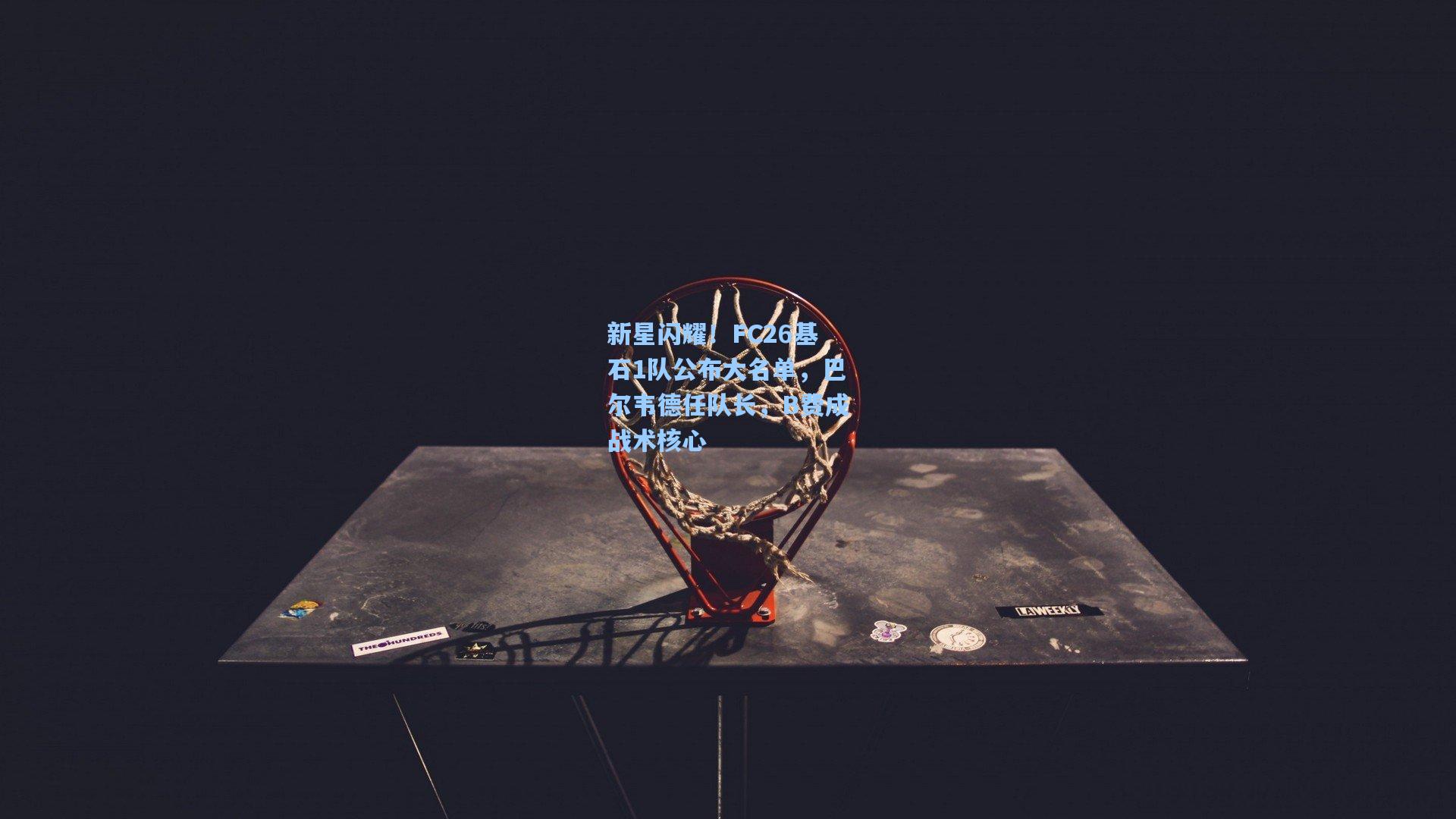 新星闪耀！FC26基石1队公布大名单，巴尔韦德任队长，B费成战术核心