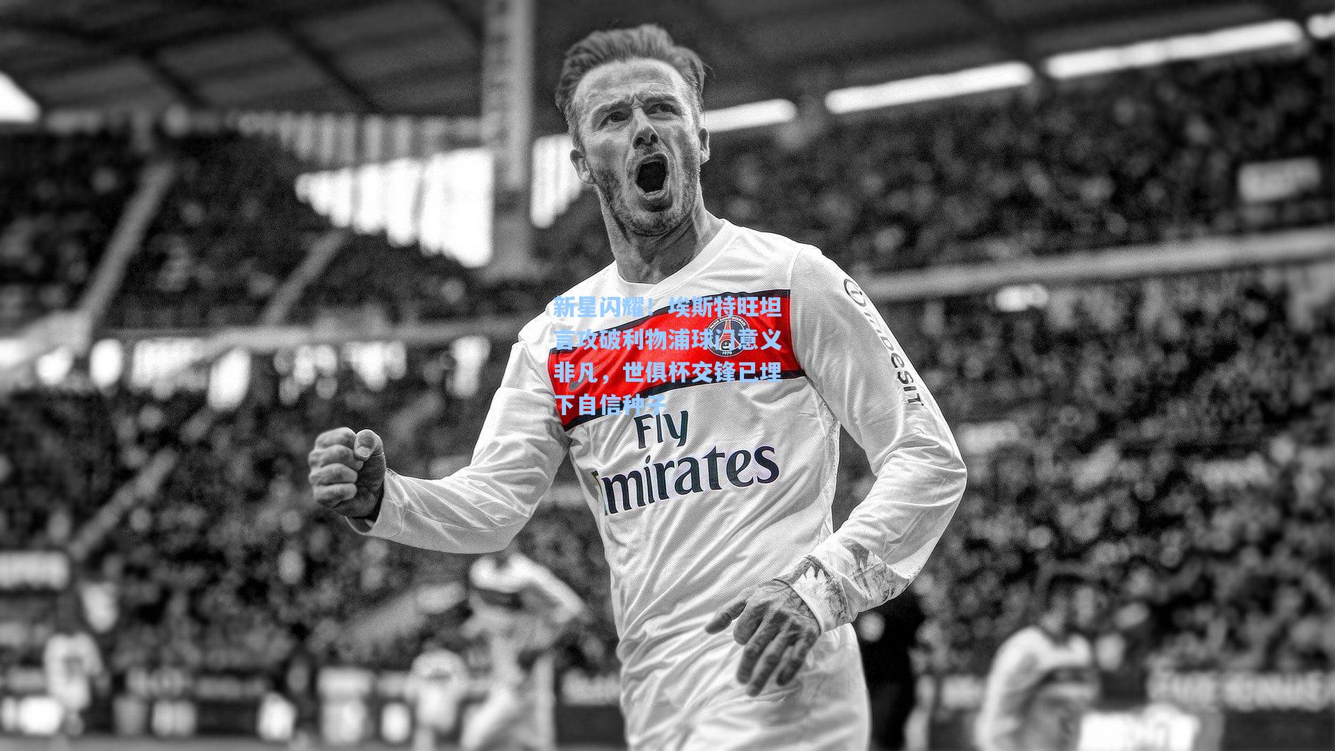 新星闪耀！埃斯特旺坦言攻破利物浦球门意义非凡，世俱杯交锋已埋下自信种子