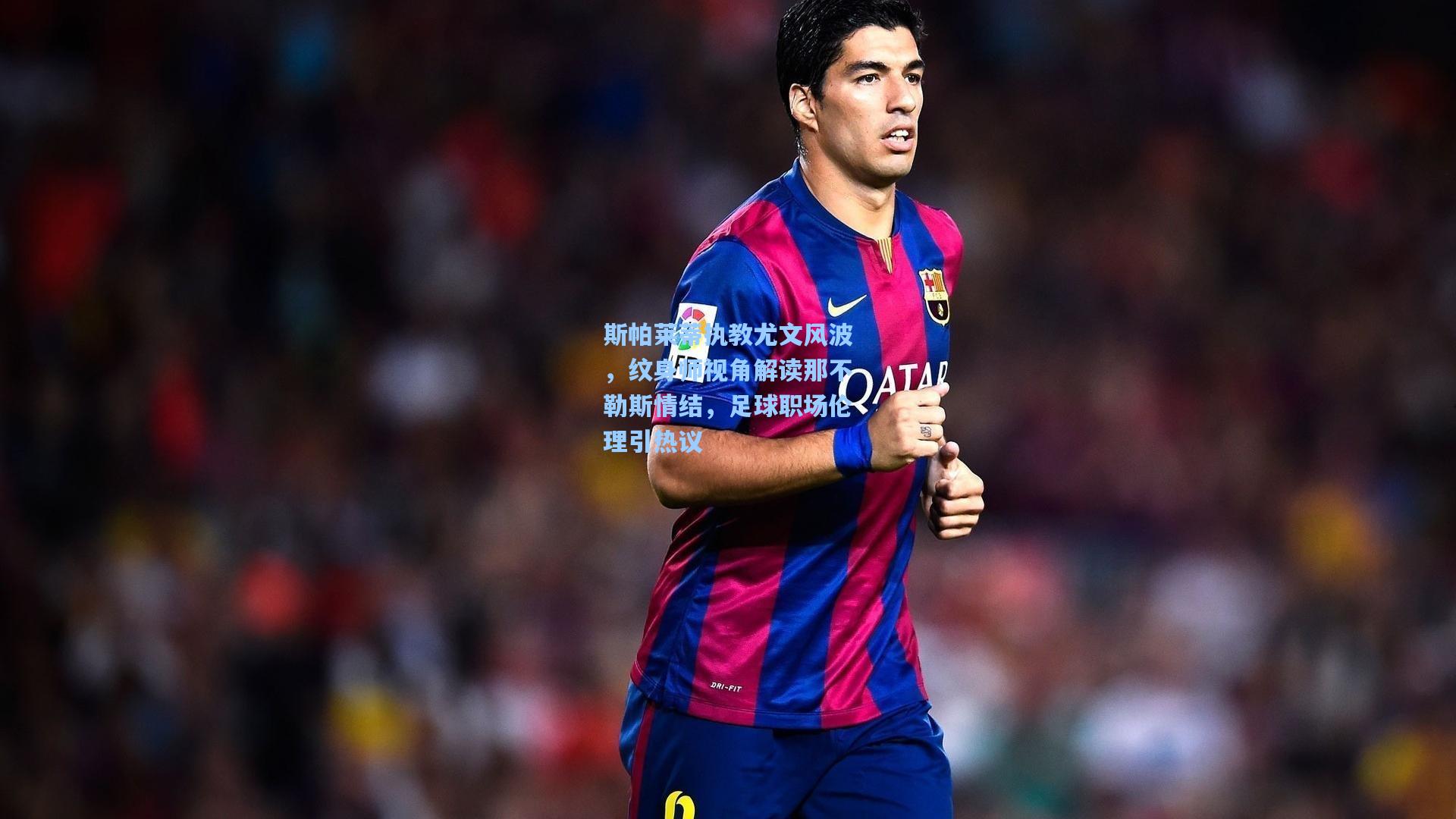 斯帕莱蒂执教尤文风波，纹身师视角解读那不勒斯情结，足球职场伦理引热议