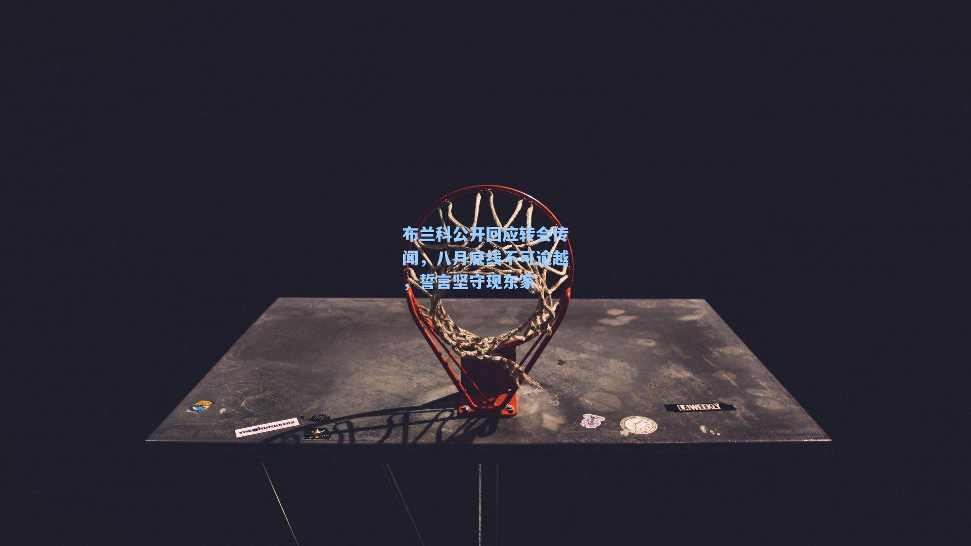 布兰科公开回应转会传闻，八月底线不可逾越，誓言坚守现东家