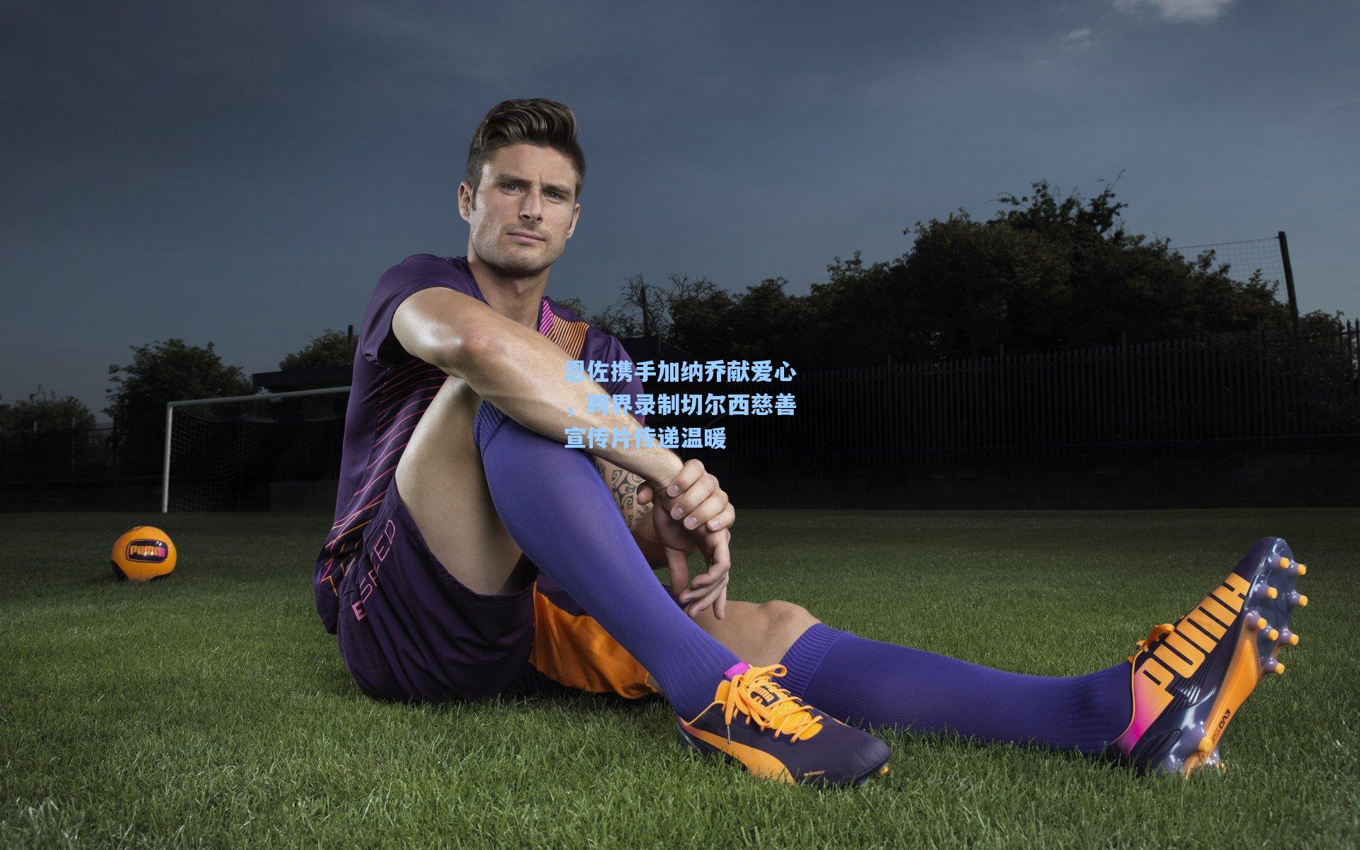 恩佐携手加纳乔献爱心，跨界录制切尔西慈善宣传片传递温暖