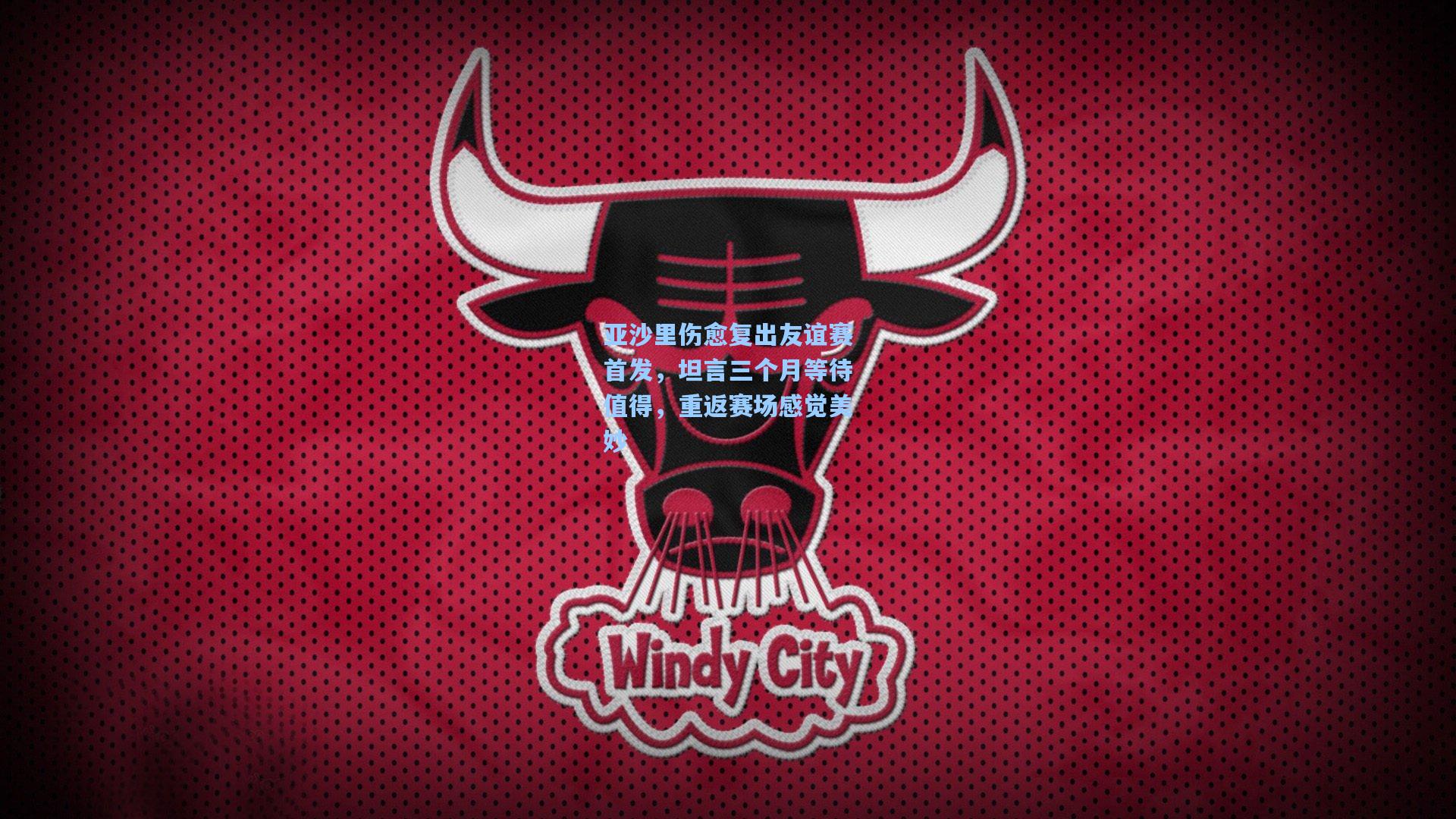 彩经网|亚沙里伤愈复出友谊赛首发，坦言三个月等待值得，重返赛场感觉美妙